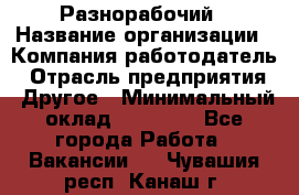 Разнорабочий › Название организации ­ Компания-работодатель › Отрасль предприятия ­ Другое › Минимальный оклад ­ 20 000 - Все города Работа » Вакансии   . Чувашия респ.,Канаш г.